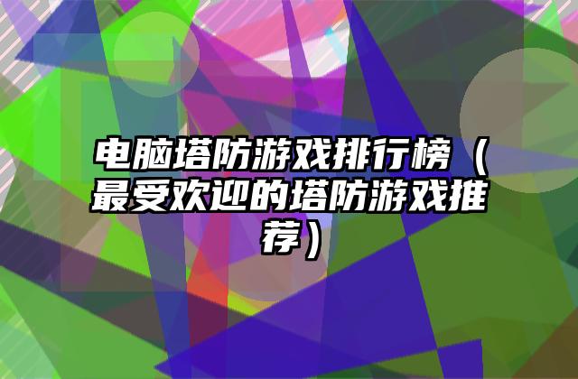 电脑塔防游戏排行榜（最受欢迎的塔防游戏推荐）
