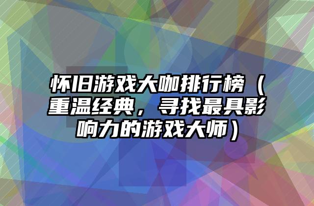 怀旧游戏大咖排行榜（重温经典，寻找最具影响力的游戏大师）