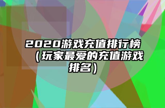 2020游戏充值排行榜（玩家最爱的充值游戏排名）