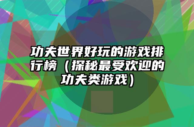 功夫世界好玩的游戏排行榜（探秘最受欢迎的功夫类游戏）
