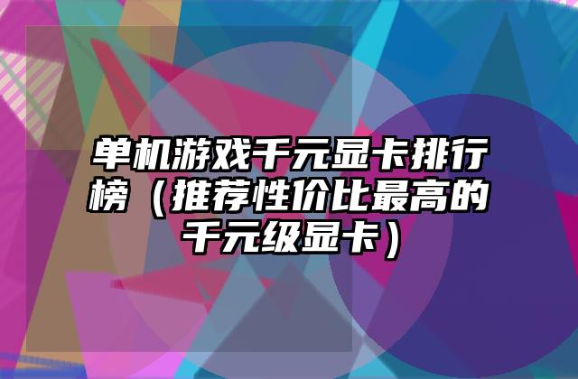 单机游戏千元显卡排行榜（推荐性价比最高的千元级显卡）