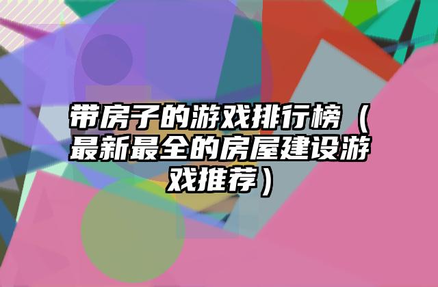 带房子的游戏排行榜（最新最全的房屋建设游戏推荐）