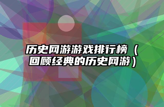 历史网游游戏排行榜（回顾经典的历史网游）