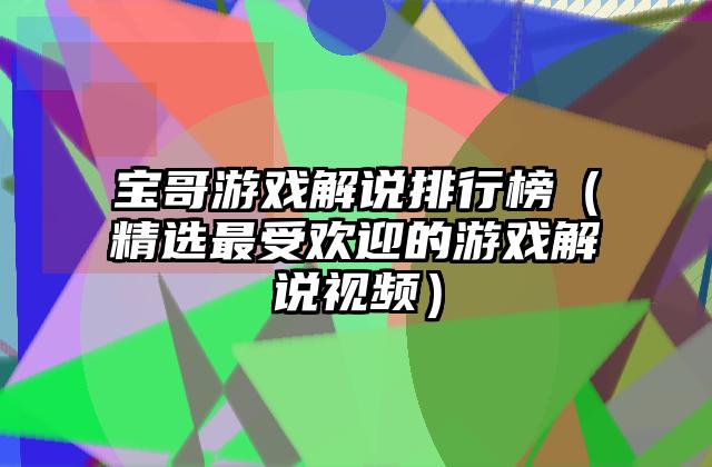 宝哥游戏解说排行榜（精选最受欢迎的游戏解说视频）