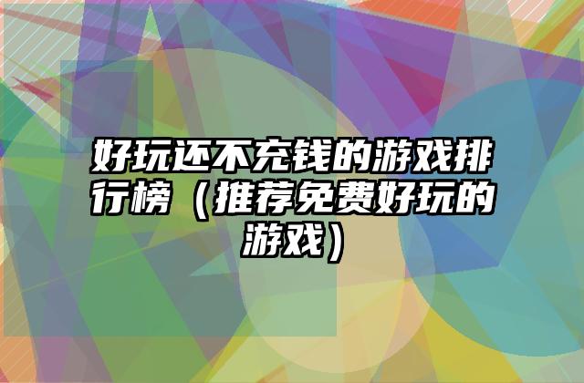 好玩还不充钱的游戏排行榜（推荐免费好玩的游戏）