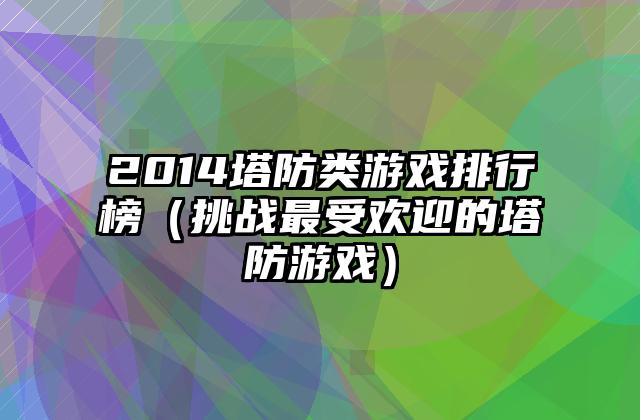 2014塔防类游戏排行榜（挑战最受欢迎的塔防游戏）