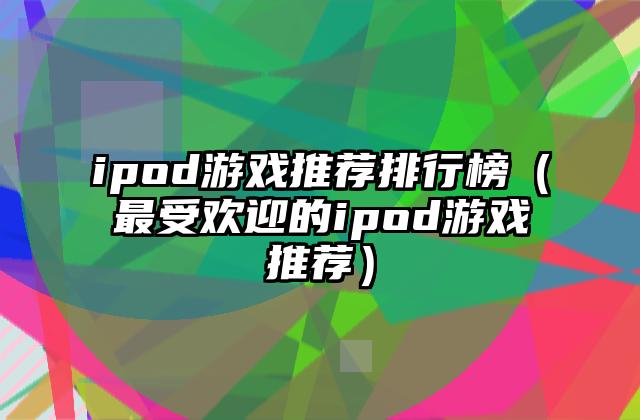 ipod游戏推荐排行榜（最受欢迎的ipod游戏推荐）