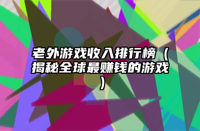 老外游戏收入排行榜（揭秘全球最赚钱的游戏）