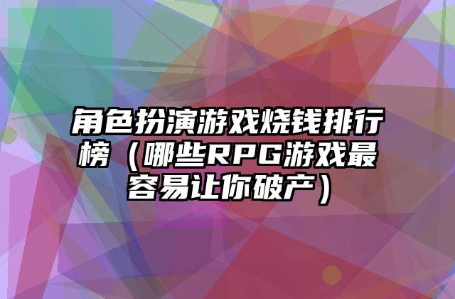 角色扮演游戏烧钱排行榜（哪些RPG游戏最容易让你破产）