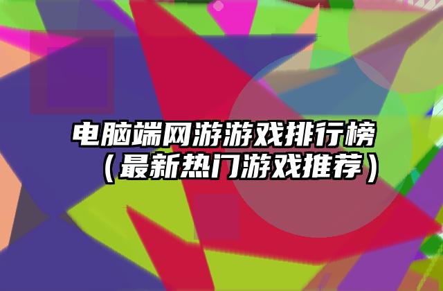 电脑端网游游戏排行榜（最新热门游戏推荐）