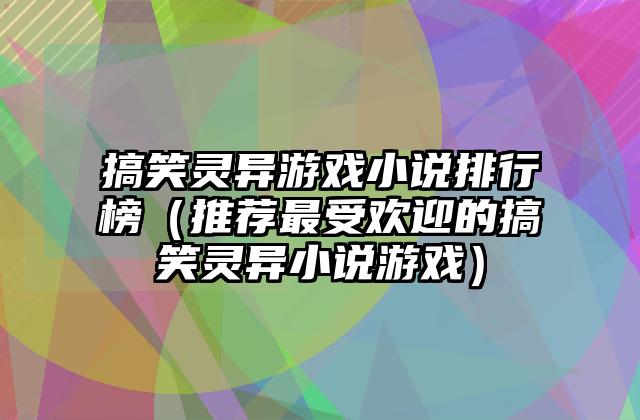 搞笑灵异游戏小说排行榜（推荐最受欢迎的搞笑灵异小说游戏）