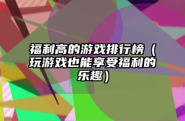 福利高的游戏排行榜（玩游戏也能享受福利的乐趣）