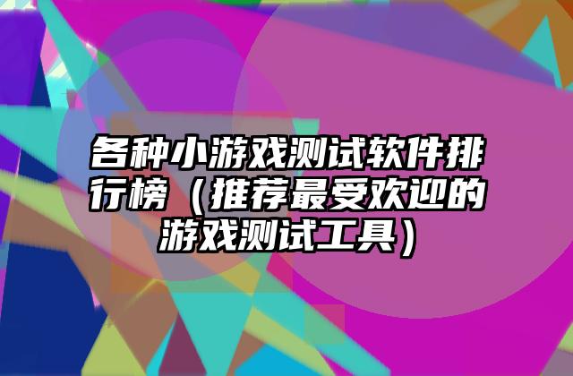 各种小游戏测试软件排行榜（推荐最受欢迎的游戏测试工具）
