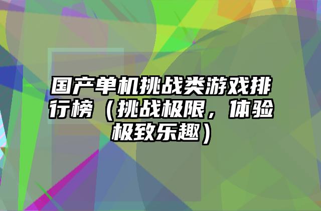 国产单机挑战类游戏排行榜（挑战极限，体验极致乐趣）