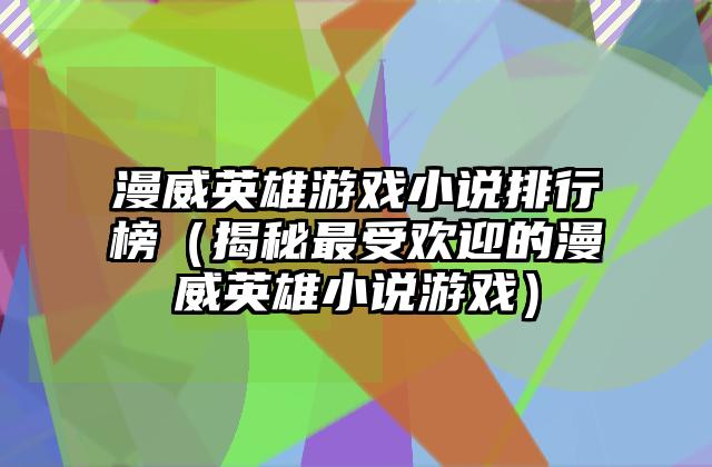 漫威英雄游戏小说排行榜（揭秘最受欢迎的漫威英雄小说游戏）