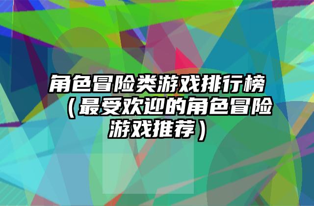 角色冒险类游戏排行榜（最受欢迎的角色冒险游戏推荐）