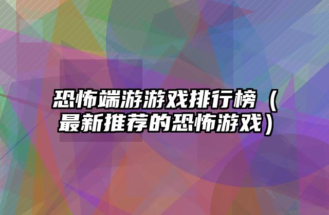 恐怖端游游戏排行榜（最新推荐的恐怖游戏）