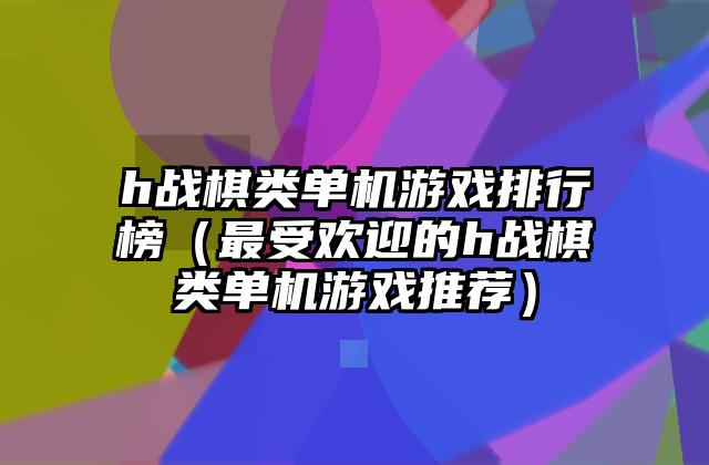 h战棋类单机游戏排行榜（最受欢迎的h战棋类单机游戏推荐）