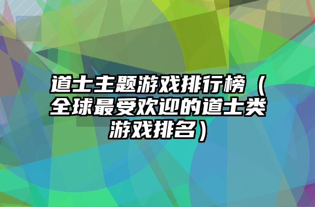 道士主题游戏排行榜（全球最受欢迎的道士类游戏排名）