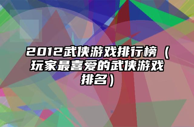 2012武侠游戏排行榜（玩家最喜爱的武侠游戏排名）