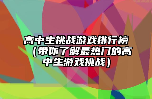 高中生挑战游戏排行榜（带你了解最热门的高中生游戏挑战）