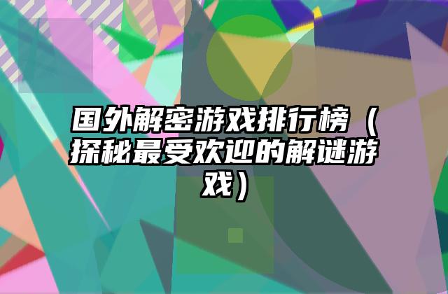 国外解密游戏排行榜（探秘最受欢迎的解谜游戏）