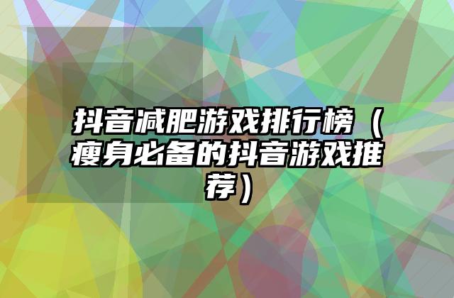 抖音减肥游戏排行榜（瘦身必备的抖音游戏推荐）
