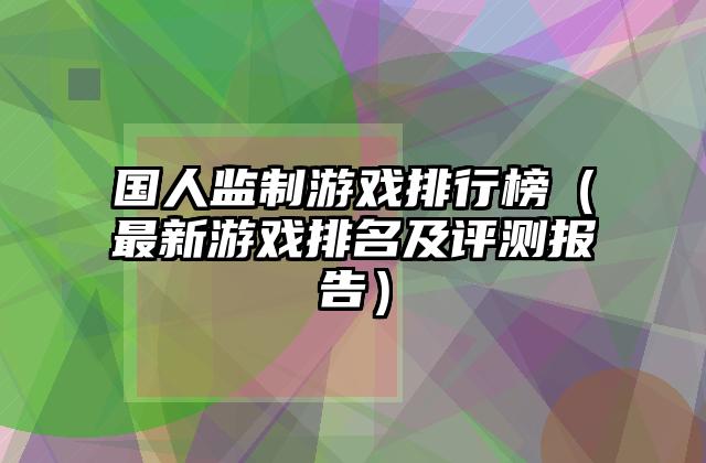 国人监制游戏排行榜（最新游戏排名及评测报告）