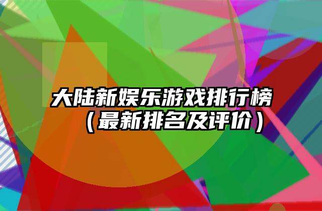 大陆新娱乐游戏排行榜（最新排名及评价）
