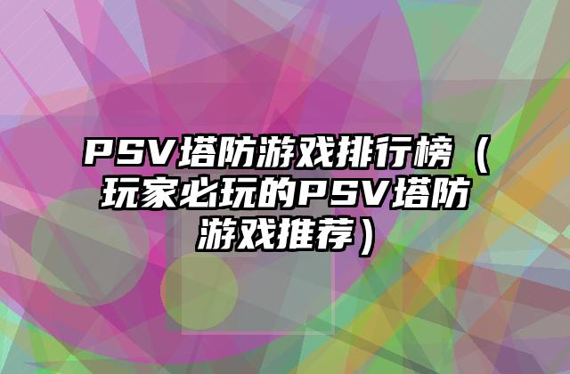 PSV塔防游戏排行榜（玩家必玩的PSV塔防游戏推荐）