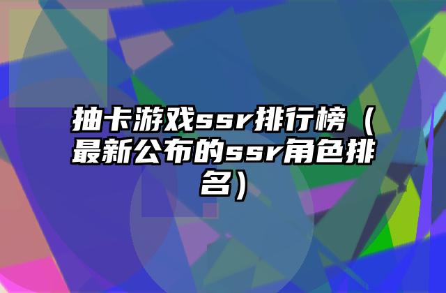 抽卡游戏ssr排行榜（最新公布的ssr角色排名）