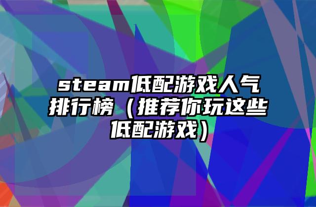 steam低配游戏人气排行榜（推荐你玩这些低配游戏）