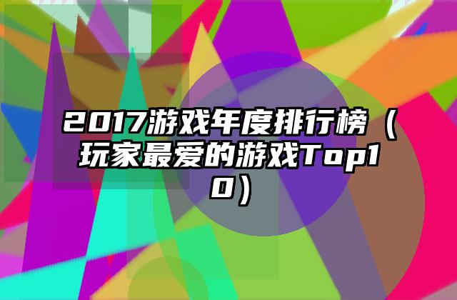 2017游戏年度排行榜（玩家最爱的游戏Top10）