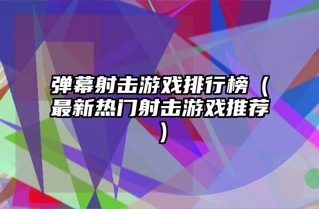 弹幕射击游戏排行榜（最新热门射击游戏推荐）