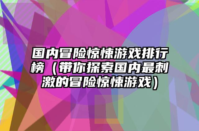 国内冒险惊悚游戏排行榜（带你探索国内最刺激的冒险惊悚游戏）