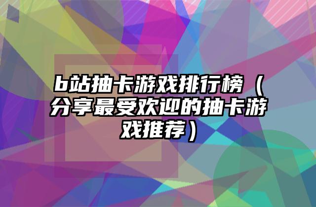 b站抽卡游戏排行榜（分享最受欢迎的抽卡游戏推荐）