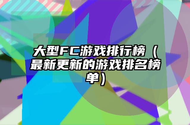 大型FC游戏排行榜（最新更新的游戏排名榜单）