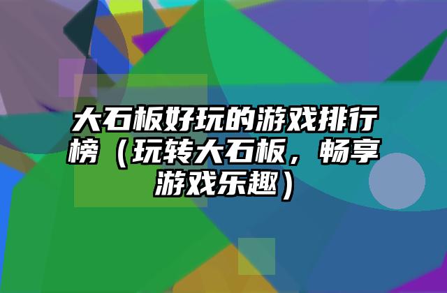 大石板好玩的游戏排行榜（玩转大石板，畅享游戏乐趣）