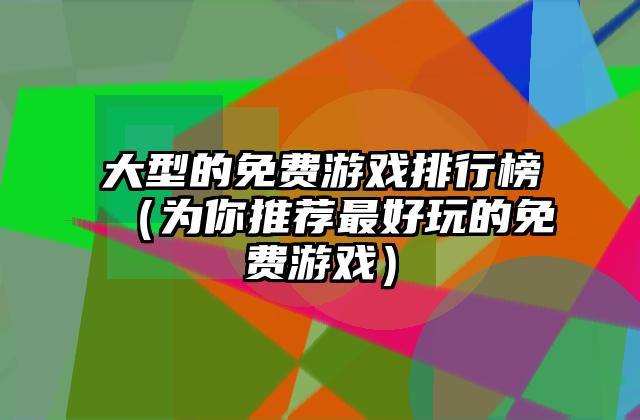 大型的免费游戏排行榜（为你推荐最好玩的免费游戏）