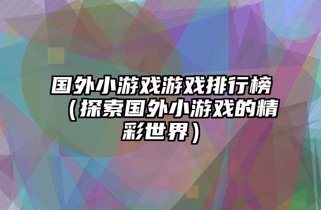 国外小游戏游戏排行榜（探索国外小游戏的精彩世界）