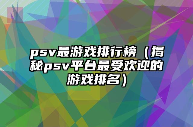 psv最游戏排行榜（揭秘psv平台最受欢迎的游戏排名）