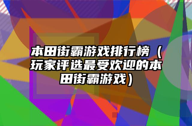 本田街霸游戏排行榜（玩家评选最受欢迎的本田街霸游戏）