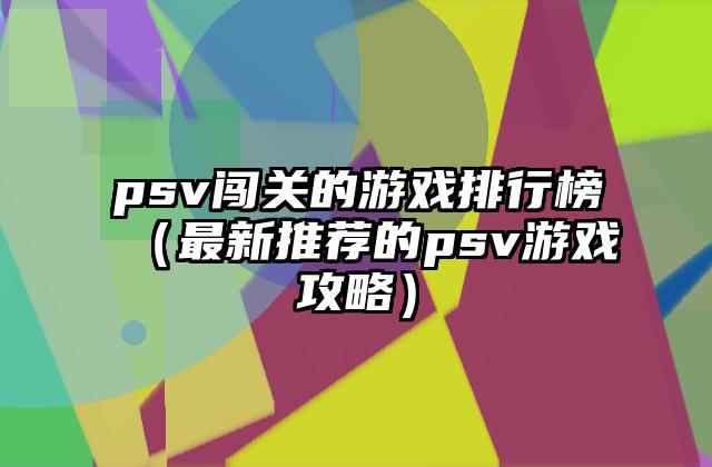 psv闯关的游戏排行榜（最新推荐的psv游戏攻略）