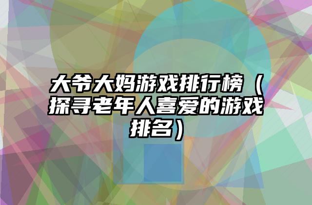 大爷大妈游戏排行榜（探寻老年人喜爱的游戏排名）