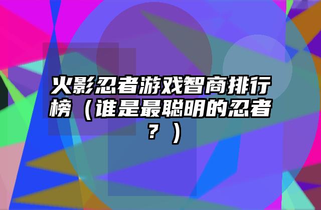 火影忍者游戏智商排行榜（谁是最聪明的忍者？）