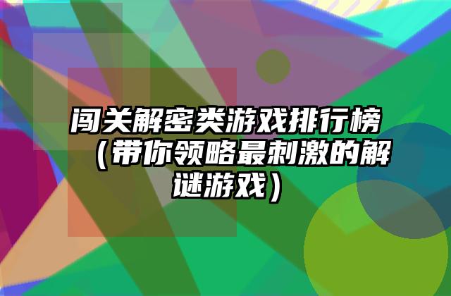 闯关解密类游戏排行榜（带你领略最刺激的解谜游戏）