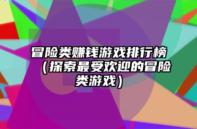 冒险类赚钱游戏排行榜（探索最受欢迎的冒险类游戏）