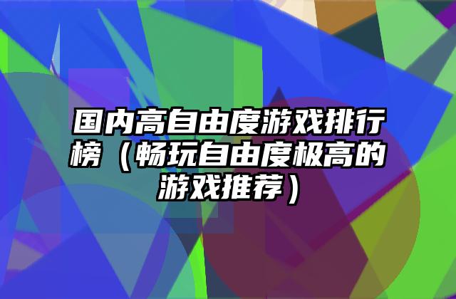 国内高自由度游戏排行榜（畅玩自由度极高的游戏推荐）