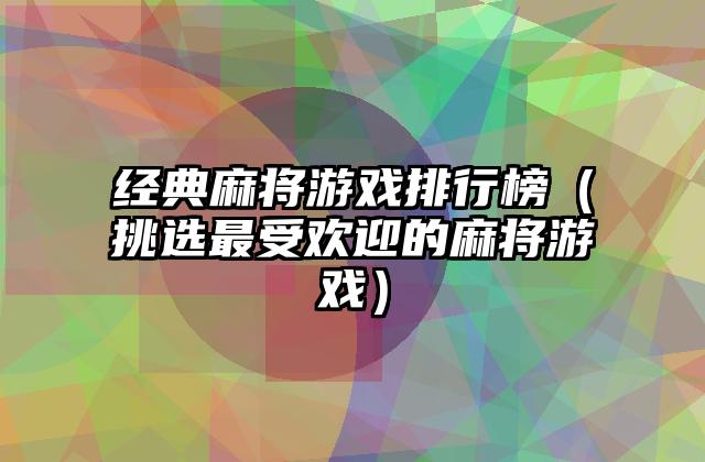 经典麻将游戏排行榜（挑选最受欢迎的麻将游戏）