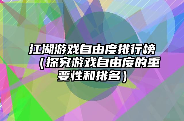 江湖游戏自由度排行榜（探究游戏自由度的重要性和排名）